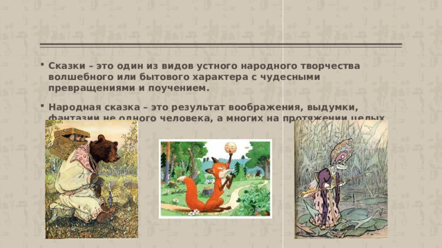 Сказки   – это один из видов устного народного творчества волшебного или бытового характера с чудесными превращениями и поучением. Народная сказка   – это результат воображения, выдумки, фантазии не одного человека, а многих на протяжении целых столетий. 
