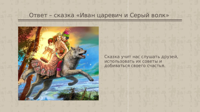 Ответ – сказка «Иван царевич и Серый волк»  Сказка учит нас слушать друзей, использовать их советы и добиваться своего счастья. 