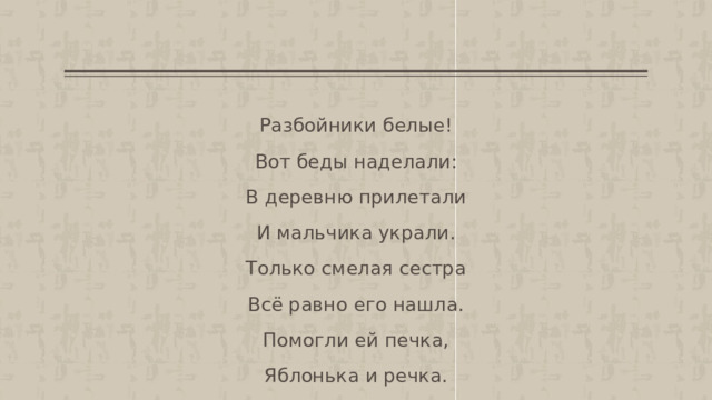 Разбойники белые! Вот беды наделали: В деревню прилетали И мальчика украли. Только смелая сестра Всё равно его нашла. Помогли ей печка, Яблонька и речка. 