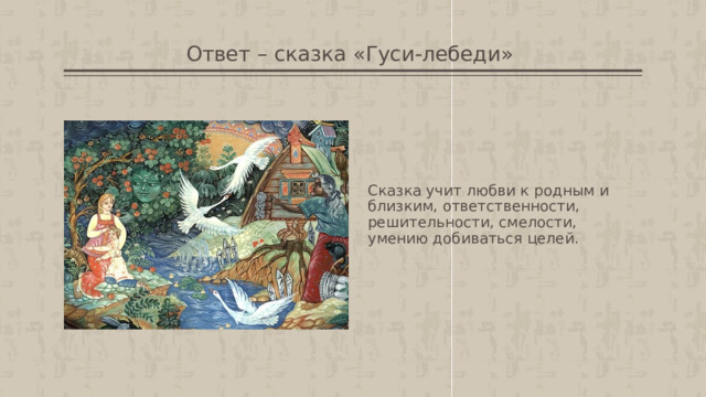 Ответ – сказка «Гуси-лебеди»  Сказка учит любви к родным и близким, ответственности, решительности, смелости, умению добиваться целей.  
