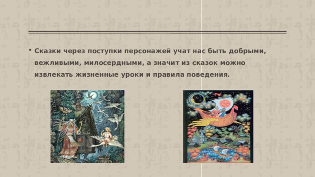 Сказки через поступки персонажей учат нас быть добрыми, вежливыми, милосердными, а значит из сказок можно извлекать жизненные уроки и правила поведения. 