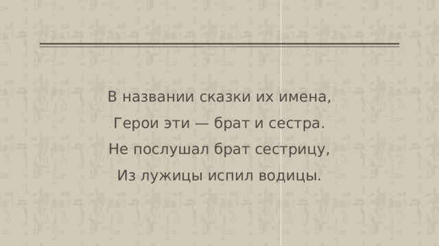 В названии сказки их имена,  Герои эти — брат и сестра.  Не послушал брат сестрицу,  Из лужицы испил водицы.   