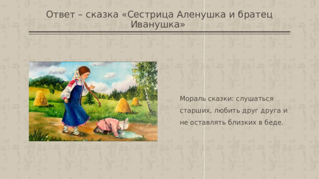 Ответ – сказка «Сестрица Аленушка и братец Иванушка»  Мораль сказки: слушаться старших, любить друг друга и не оставлять близких в беде. 