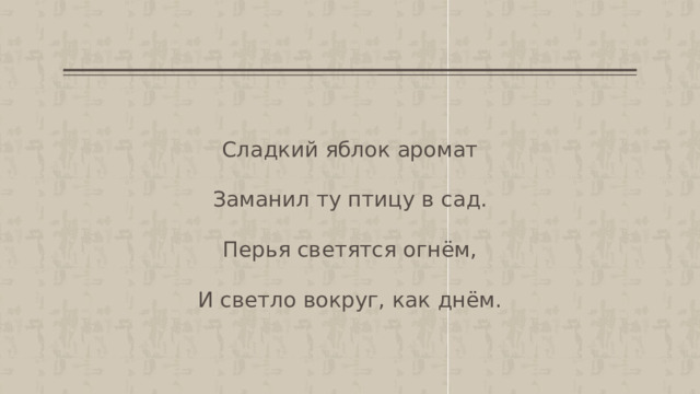 Сладкий яблок аромат Заманил ту птицу в сад. Перья светятся огнём, И светло вокруг, как днём.   