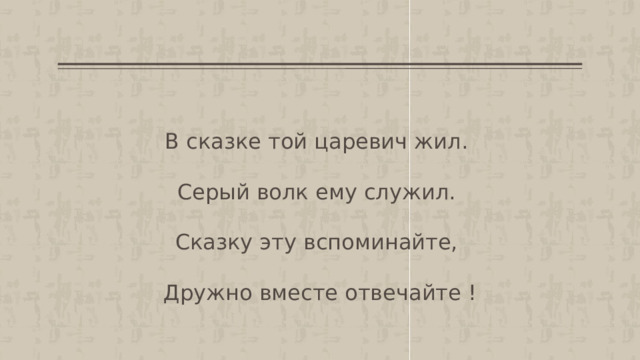 В сказке той царевич жил. Серый волк ему служил. Сказку эту вспоминайте, Дружно вместе отвечайте ! 