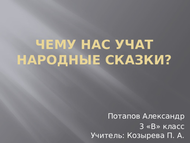 Чему нас учат народные сказки? Потапов Александр 3 «В» класс  Учитель: Козырева П. А. 