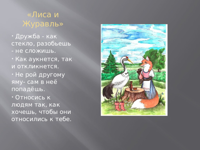 «Лиса и Журавль»  Дружба - как стекло, разобьешь - не сложишь.  Как аукнется, так и откликнется.  Не рой другому яму- сам в неё попадёшь.  Относись к людям так, как хочешь, чтобы они относились к тебе. 