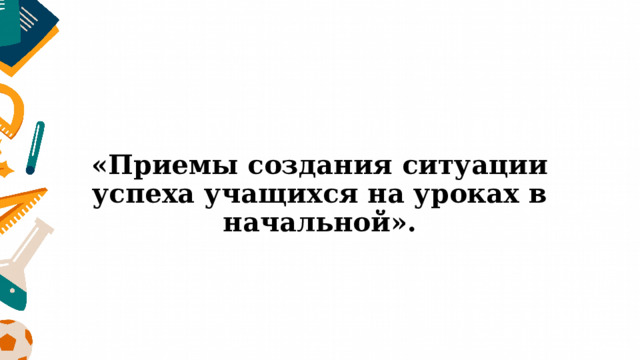 «Приемы создания ситуации успеха учащихся на уроках в начальной». 