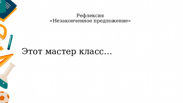 Рефлексия  «Незаконченное предложение» Этот мастер класс… 