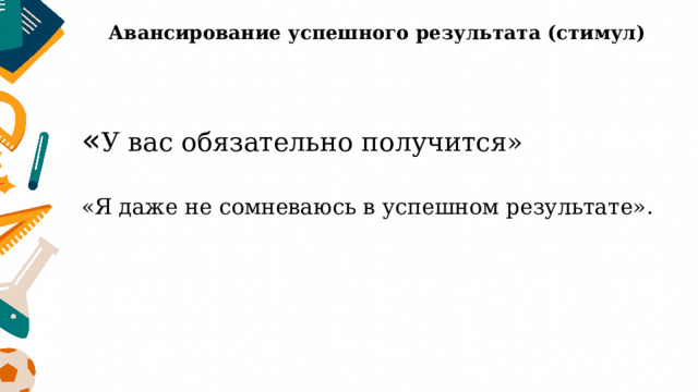 Авансирование успешного результата (стимул) « У вас обязательно получится» «Я даже не сомневаюсь в успешном результате». 