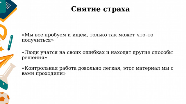 Снятие страха «Мы все пробуем и ищем, только так может что–то получиться» «Люди учатся на своих ошибках и находят другие способы решения»   «Контрольная работа довольно легкая, этот материал мы с вами проходили» 