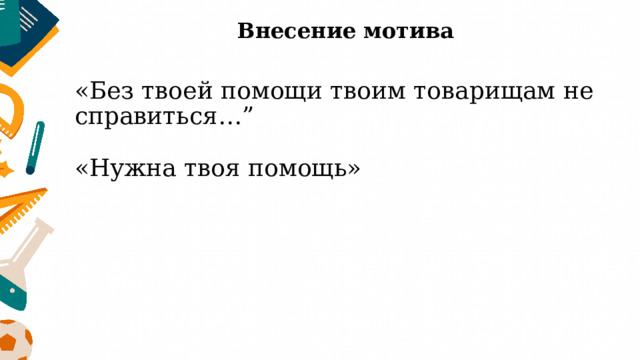 Внесение мотива «Без твоей помощи твоим товарищам не справиться…” «Нужна твоя помощь» 