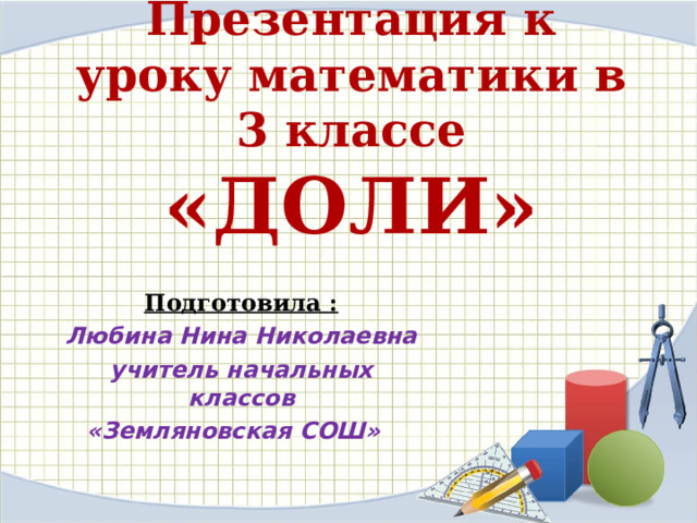 Презентация к уроку математики в 3 классе  «ДОЛИ» Подготовила : Любина Нина Николаевна учитель начальных классов «Земляновская СОШ»  