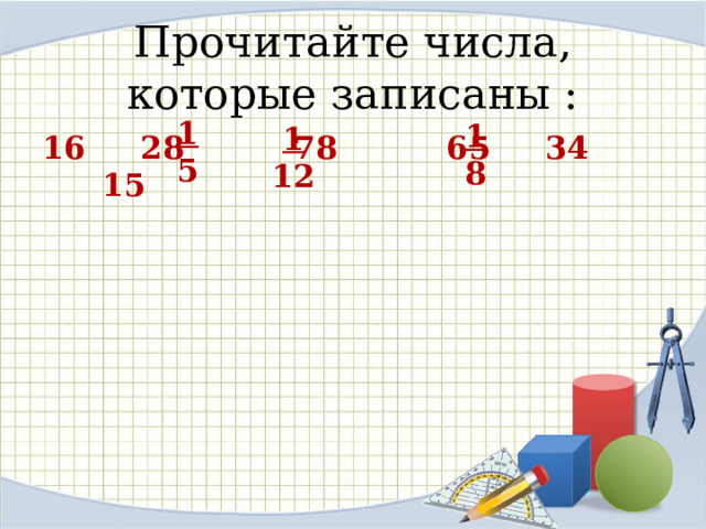 Прочитайте числа, которые записаны : 1  12 1  8 1 5  16 28 78 65 34 15  
