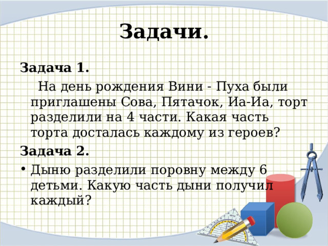 Задачи. Задача 1.  На день рождения Вини - Пуха были приглашены Сова, Пятачок, Иа-Иа, торт разделили на 4 части. Какая часть торта досталась каждому из героев? Задача 2. Дыню разделили поровну между 6 детьми. Какую часть дыни получил каждый?  