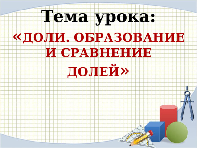 Тема урока:  « ДОЛИ. ОБРАЗОВАНИЕ И СРАВНЕНИЕ ДОЛЕЙ » 