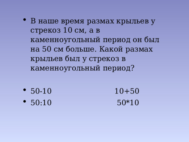 В наше время размах крыльев у стрекоз 10 см, а в каменноугольный период он был на 50 см больше. Какой размах крыльев был у стрекоз в каменноугольный период? 50-10 10+50 50:10 50*10 