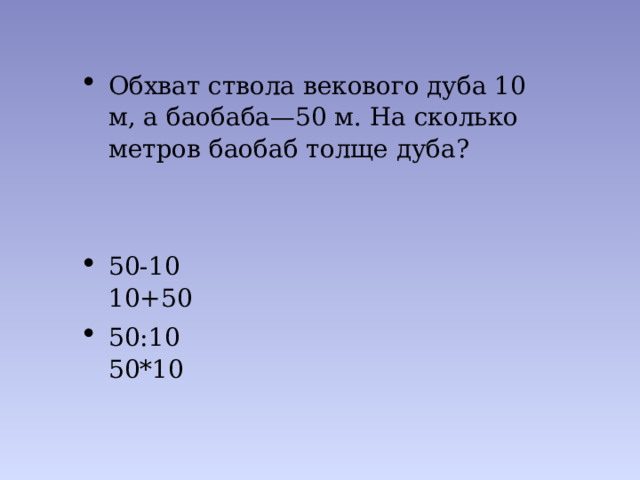 Обхват ствола векового дуба 10 м, а баобаба—50 м. На сколько метров баобаб толще дуба? 50-10 10+50 50:10 50*10 