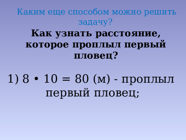 Каким еще способом можно решить задачу? Как узнать расстояние, которое проплыл первый пловец? 8 • 10 = 80 (м) - проплыл первый пловец; 