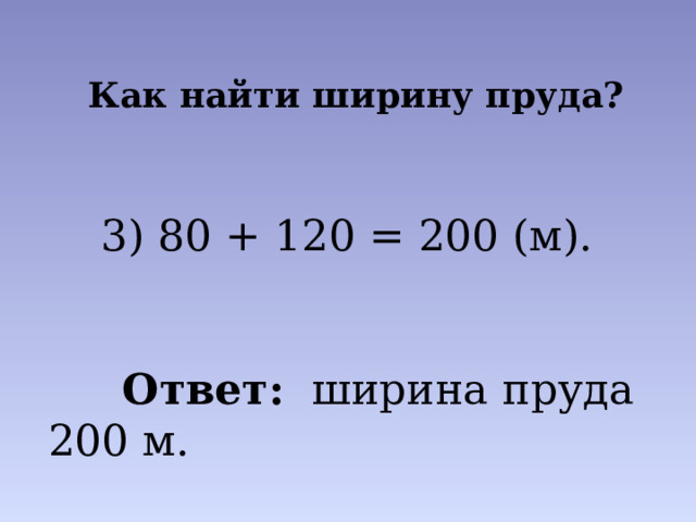 Как найти ширину пруда? 3) 80 + 120 = 200 (м).    Ответ:  ширина пруда 200 м. 