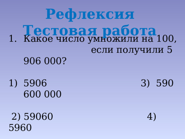 Рефлексия Тестовая работа Какое число умножили на 100, если получили 5 906 000? 5906 3) 590 600 000  2) 59060 4) 5960 