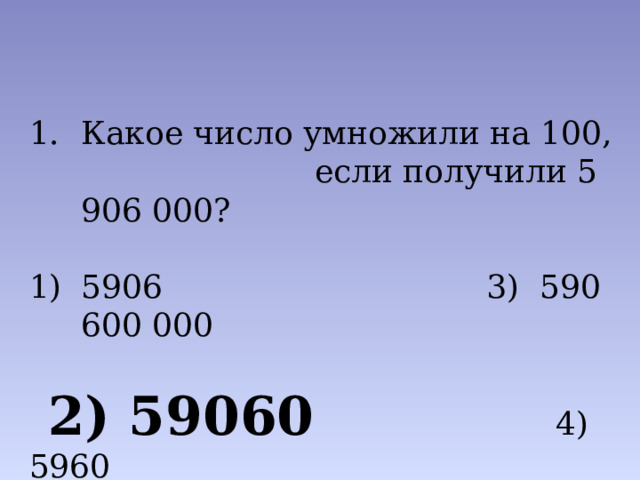Какое число умножили на 100, если получили 5 906 000? 5906 3) 590 600 000  2) 59060 4) 5960 