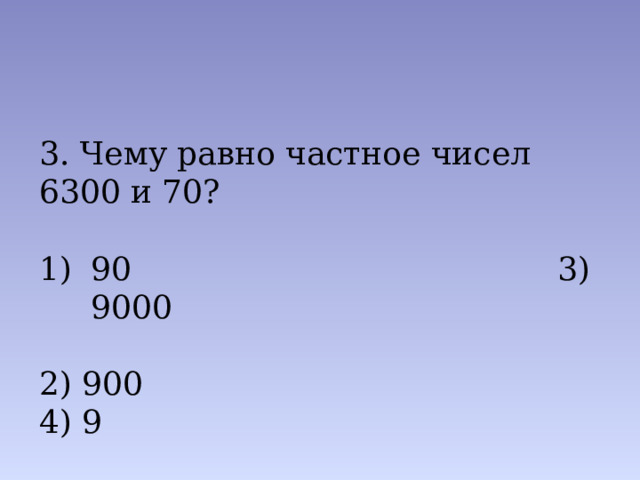 3. Чему равно частное чисел 6300 и 70? 90 3) 9000 2) 900 4) 9 