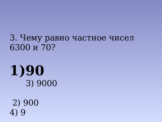 3. Чему равно частное чисел 6300 и 70? 90  3) 9000  2) 900 4) 9 