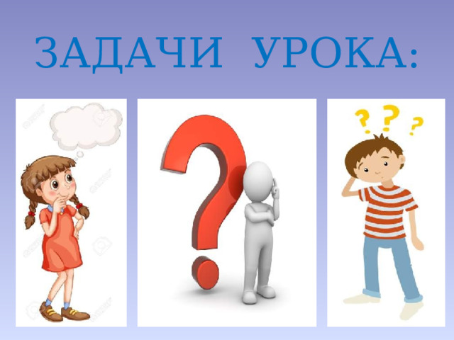 ЗАДАЧИ УРОКА: -А какие задачи поставим?  