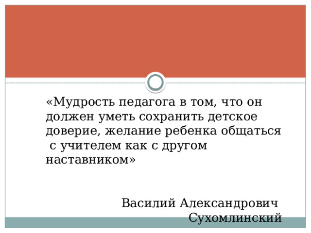 «Мудрость педагога в том, что он должен уметь сохранить детское доверие, желание ребенка общаться с учителем как с другом наставником» Василий Александрович Сухомлинский 