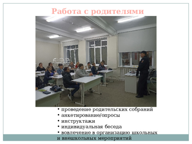 Работа с родителями  проведение родительских собраний  анкетирование/опросы  инструктажи  индивидуальная беседа  вовлечение в организацию школьных и внешкольных мероприятий 