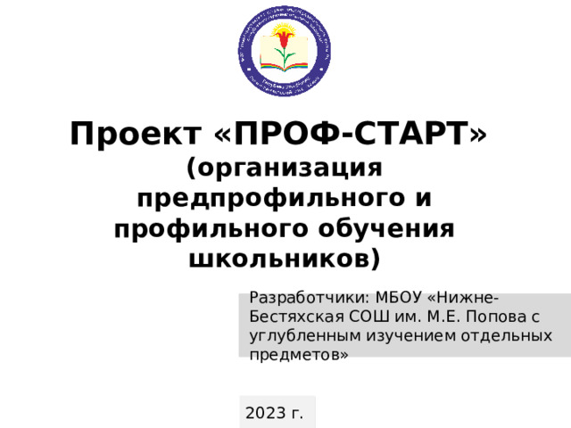 Проект «ПРОФ-СТАРТ»  (организация предпрофильного и профильного обучения школьников) Разработчики: МБОУ «Нижне-Бестяхская СОШ им. М.Е. Попова с углубленным изучением отдельных предметов» 2023 г. 