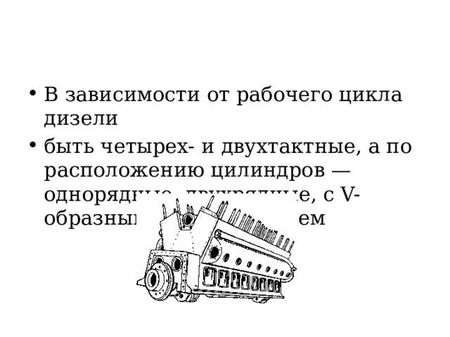 В зависимости от рабочего цикла дизели быть четырех- и двухтактные, а по расположению цилиндров — однорядные, двухрядные, с V-образным расположением 