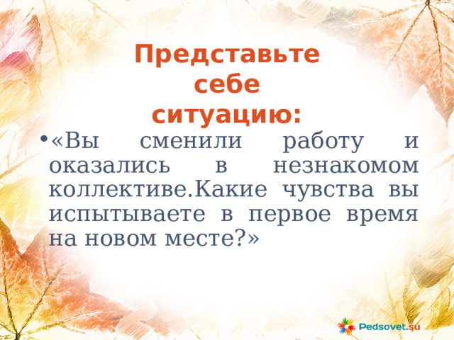 Представьте себе ситуацию: «Вы сменили работу и оказались в незнакомом коллективе.Какие чувства вы испытываете в первое время на новом месте?»  