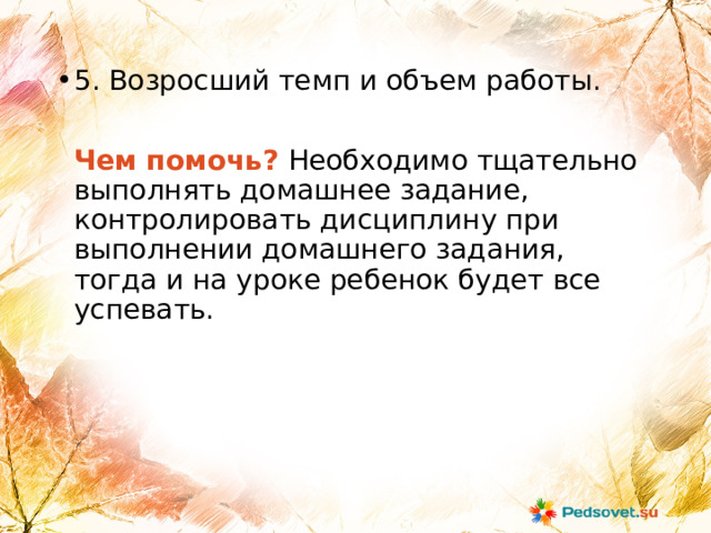 5. Возросший темп и объем работы.  Чем помочь? Необходимо тщательно выполнять домашнее задание, контролировать дисциплину при выполнении домашнего задания, тогда и на уроке ребенок будет все успевать. 