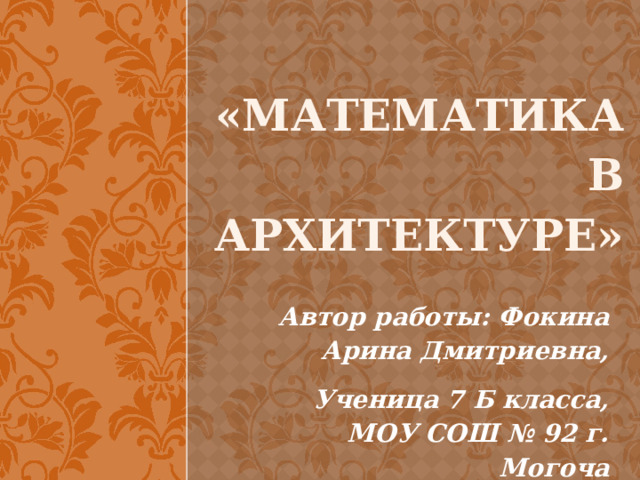 «Математика в архитектуре»   Автор работы: Фокина Арина Дмитриевна, Ученица 7 Б класса, МОУ СОШ № 92 г. Могоча 