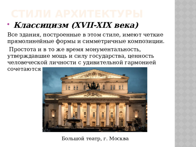 Стили архитектуры Классицизм (XVII-XIX века) Все здания, построенные в этом стиле, имеют четкие прямолинейные формы и симметричные композиции.  Простота и в то же время монументальность, утверждавшие мощь и силу государства, ценность человеческой личности с удивительной гармонией сочетаются в этом стиле Большой театр, г. Москва 