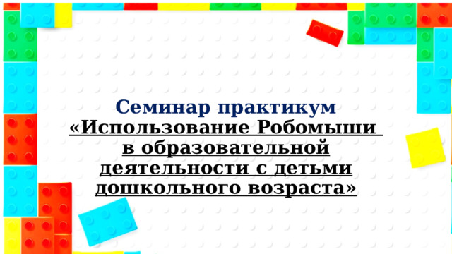 Семинар практикум  «Использование Робомыши в образовательной деятельности с детьми дошкольного возраста» 