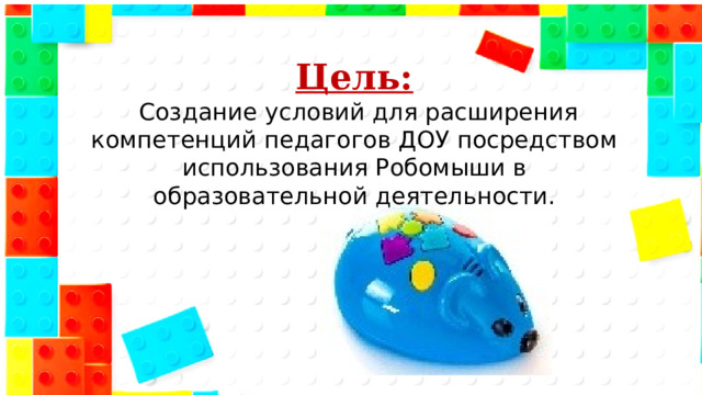 Цель:  Создание условий для расширения компетенций педагогов ДОУ посредством использования Робомыши в образовательной деятельности.   