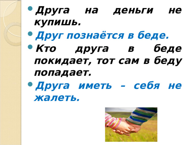 Друга на деньги не купишь. Друг познаётся в беде. Кто друга в беде покидает, тот сам в беду попадает. Друга иметь – себя не жалеть.  