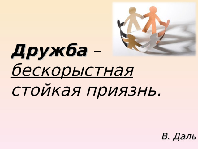 Дружба – бескорыстная стойкая приязнь. В. Даль 