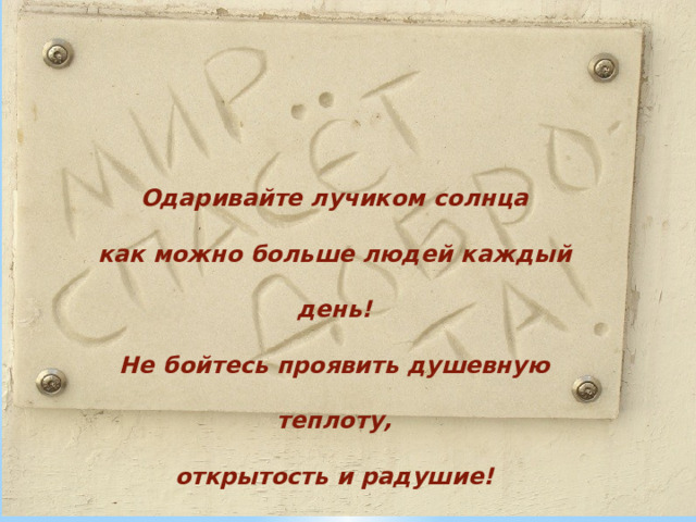 Одаривайте лучиком солнца как можно больше людей каждый день! Не бойтесь проявить душевную теплоту, открытость и радушие! 