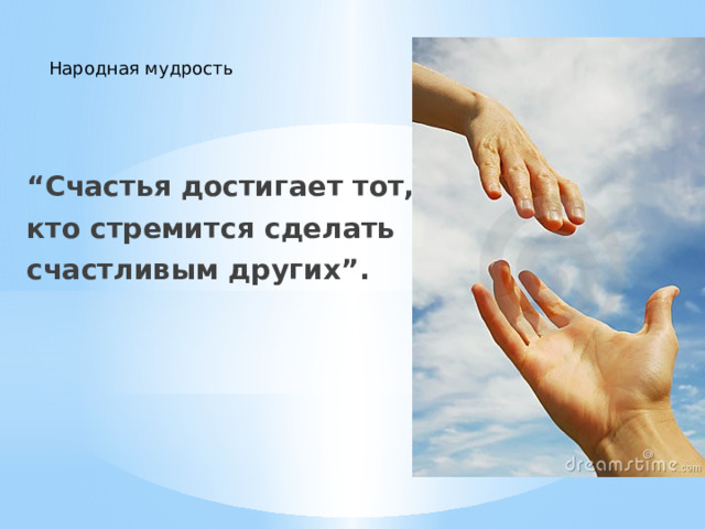 Народная мудрость “ Счастья достигает тот, кто стремится сделать счастливым других”. 