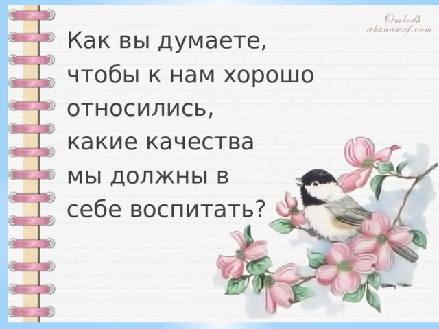 Как вы думаете, чтобы к нам хорошо относились, какие качества мы должны в себе воспитать? 