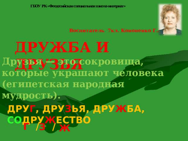 Воспитатель 7кл. Кононенко Г.А ДРУЖБА И ДРУЗЬЯ Друзья — это сокровища, которые украшают человека (египетская народная мудрость). ДРУ Г , ДРУ З ЬЯ, ДРУ Ж БА, СО ДРУ Ж ЕСТВО Г / З / Ж  