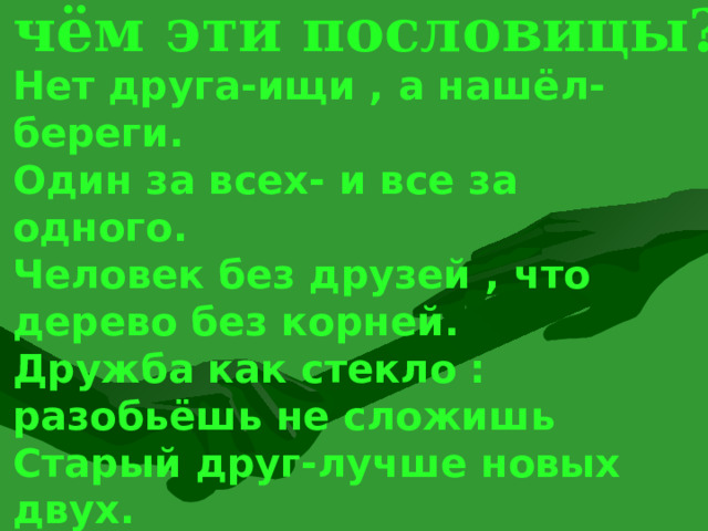 О чём эти пословицы? Нет друга-ищи , а нашёл-береги. Один за всех- и все за одного. Человек без друзей , что дерево без корней. Дружба как стекло : разобьёшь не сложишь Старый друг-лучше новых двух. Друг познаётся в беде. Сам погибай , а товарища выручай. 8 