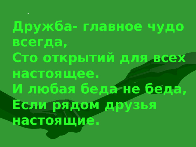 - Дружба- главное чудо всегда, Сто открытий для всех настоящее. И любая беда не  беда , Если рядом друзья настоящие. 2 