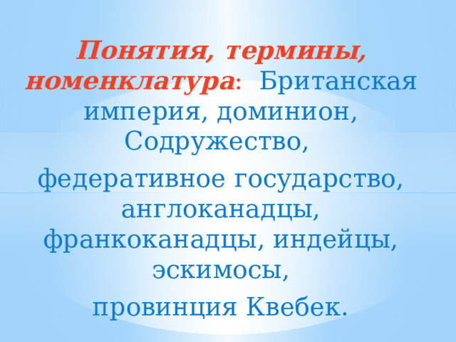 Понятия, термины, номенклатура : Британская империя, доминион, Содружество, федеративное государство, англоканадцы, франкоканадцы, индейцы, эскимосы,  провинция Квебек. 
