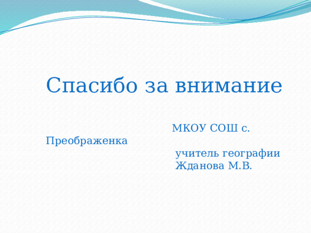 Спасибо за внимание  МКОУ СОШ с. Преображенка  учитель географии  Жданова М.В. 
