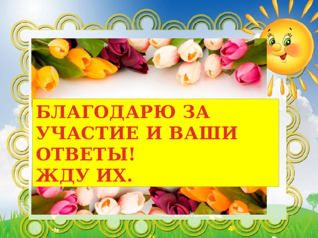 БЛАГОДАРЮ ЗА УЧАСТИЕ И ВАШИ ОТВЕТЫ! ЖДУ ИХ. 